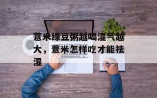 薏米绿豆粥越喝湿气越大，薏米怎样吃才能祛湿