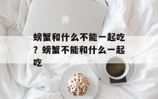 螃蟹和什么不能一起吃？螃蟹不能和什么一起吃