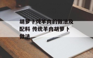 胡萝卜炖羊肉的做法及配料 传统羊肉胡萝卜做法