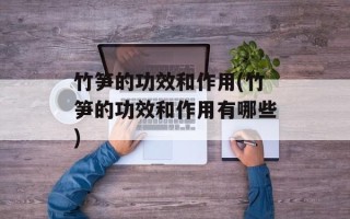 竹笋的功效和作用(竹笋的功效和作用有哪些)