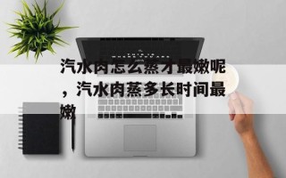 汽水肉怎么蒸才最嫩呢，汽水肉蒸多长时间最嫩