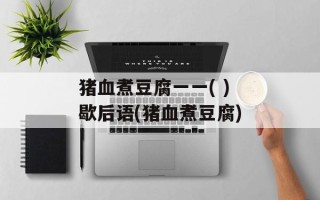 猪血煮豆腐一一( )歇后语(猪血煮豆腐)