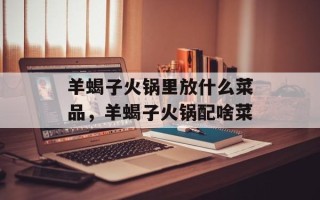 羊蝎子火锅里放什么菜品，羊蝎子火锅配啥菜