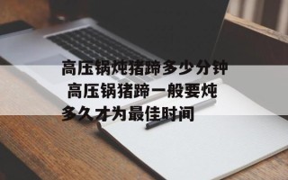 高压锅炖猪蹄多少分钟 高压锅猪蹄一般要炖多久才为最佳时间