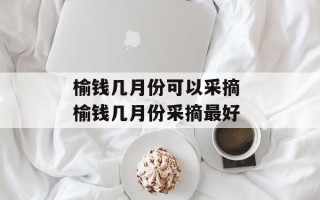 榆钱几月份可以采摘 榆钱几月份采摘最好