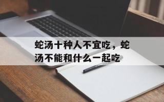 蛇汤十种人不宜吃，蛇汤不能和什么一起吃