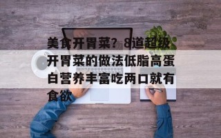 美食开胃菜？8道超级开胃菜的做法低脂高蛋白营养丰富吃两口就有食欲