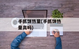手抓饼热量(手抓饼热量高吗)