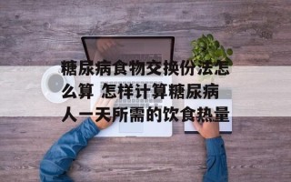糖尿病食物交换份法怎么算 怎样计算糖尿病人一天所需的饮食热量