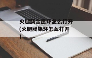 火腿肠金属环怎么打开(火腿肠铝环怎么打开)