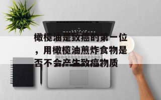 橄榄油是致癌的第一位，用橄榄油煎炸食物是否不会产生致癌物质