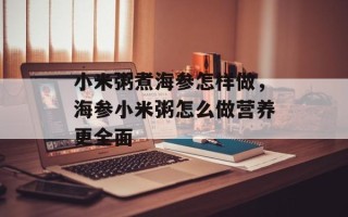 小米粥煮海参怎样做，海参小米粥怎么做营养更全面