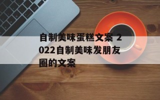 自制美味蛋糕文案 2022自制美味发朋友圈的文案