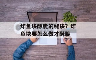 炸鱼块酥脆的秘诀？炸鱼块要怎么做才酥脆