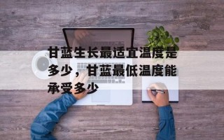 甘蓝生长最适宜温度是多少，甘蓝最低温度能承受多少