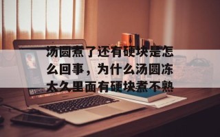 汤圆煮了还有硬块是怎么回事，为什么汤圆冻太久里面有硬块煮不熟