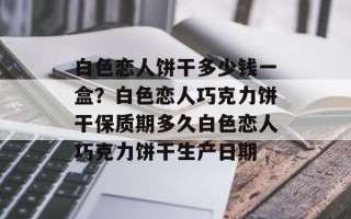 白色恋人饼干多少钱一盒？白色恋人巧克力饼干保质期多久白色恋人巧克力饼干生产日期