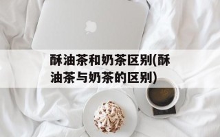 酥油茶和奶茶区别(酥油茶与奶茶的区别)