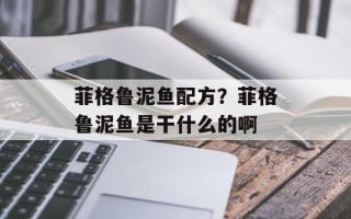 菲格鲁泥鱼配方？菲格鲁泥鱼是干什么的啊