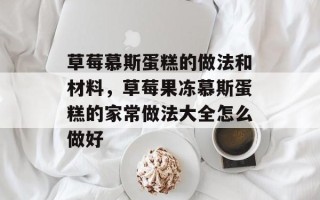 草莓慕斯蛋糕的做法和材料，草莓果冻慕斯蛋糕的家常做法大全怎么做好