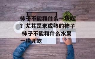 柿子不能和什么一块吃？尤其是未成熟的柿子 柿子不能和什么水果一块儿吃