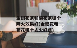 金银花茶和菊花茶哪个降火效果好(金银花和菊花哪个去火好些)