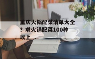 重庆火锅配菜清单大全？求火锅配菜100种以上