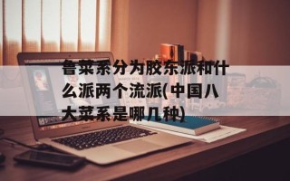 鲁菜系分为胶东派和什么派两个流派(中国八大菜系是哪几种)
