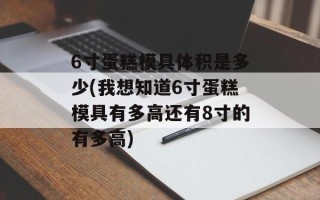 6寸蛋糕模具体积是多少(我想知道6寸蛋糕模具有多高还有8寸的有多高)