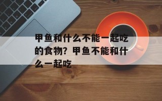 甲鱼和什么不能一起吃的食物？甲鱼不能和什么一起吃