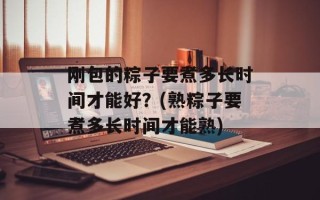 刚包的粽子要煮多长时间才能好？(熟粽子要煮多长时间才能熟)