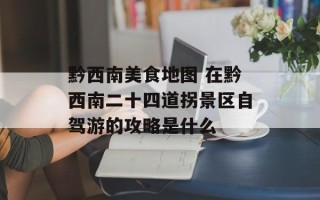 黔西南美食地图 在黔西南二十四道拐景区自驾游的攻略是什么