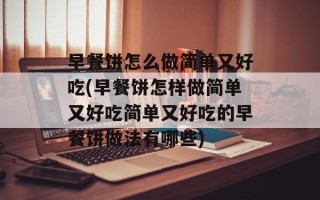 早餐饼怎么做简单又好吃(早餐饼怎样做简单又好吃简单又好吃的早餐饼做法有哪些)