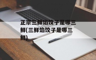 正宗三鲜馅饺子是哪三鲜(三鲜馅饺子是哪三鲜)