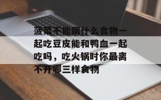 菠菜不能跟什么食物一起吃豆皮能和鸭血一起吃吗，吃火锅时你最离不开哪三样食物