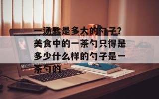一汤匙是多大的勺子？美食中的一茶勺只得是多少什么样的勺子是一茶勺的