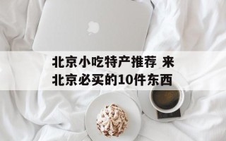 北京小吃特产推荐 来北京必买的10件东西