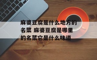 麻婆豆腐是什么地方的名菜 麻婆豆腐是哪里的名菜它是什么味道