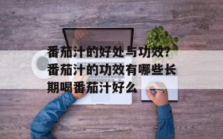 番茄汁的好处与功效？番茄汁的功效有哪些长期喝番茄汁好么