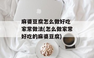 麻婆豆腐怎么做好吃 家常做法(怎么做家常好吃的麻婆豆腐)