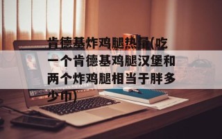 肯德基炸鸡腿热量(吃一个肯德基鸡腿汉堡和两个炸鸡腿相当于胖多少巾)