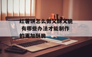 红薯饼怎么做又酥又脆 有哪些办法才能制作的更加酥脆