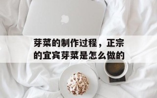 芽菜的制作过程，正宗的宜宾芽菜是怎么做的