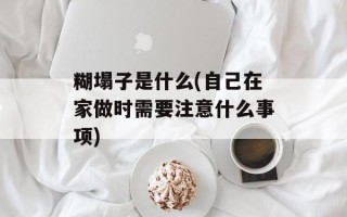 糊塌子是什么(自己在家做时需要注意什么事项)