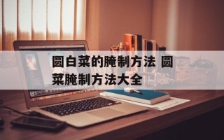 圆白菜的腌制方法 圆菜腌制方法大全