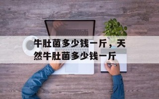 牛肚菌多少钱一斤，天然牛肚菌多少钱一斤