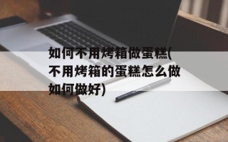 如何不用烤箱做蛋糕(不用烤箱的蛋糕怎么做如何做好)