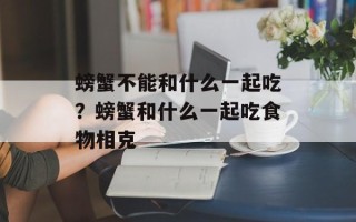 螃蟹不能和什么一起吃？螃蟹和什么一起吃食物相克