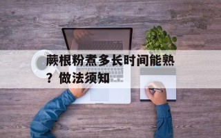 蕨根粉煮多长时间能熟？做法须知