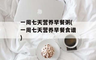 一周七天营养早餐粥(一周七天营养早餐食谱)